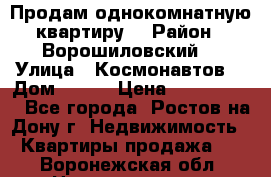 Продам однокомнатную квартиру  › Район ­ Ворошиловский  › Улица ­ Космонавтов  › Дом ­ 30  › Цена ­ 2 300 000 - Все города, Ростов-на-Дону г. Недвижимость » Квартиры продажа   . Воронежская обл.,Нововоронеж г.